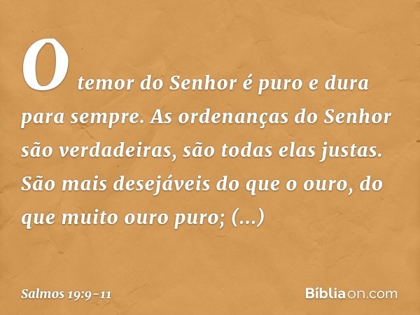 O temor do Senhor é puro
e dura para sempre.
As ordenanças do Senhor são verdadeiras,
são todas elas justas. São mais desejáveis do que o ouro,
do que muito our