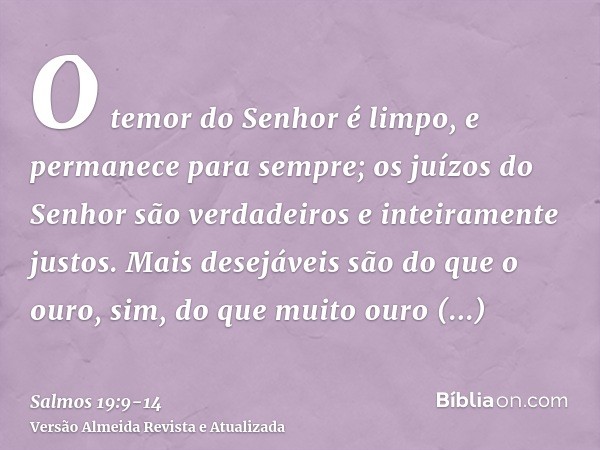 O temor do Senhor é limpo, e permanece para sempre; os juízos do Senhor são verdadeiros e inteiramente justos.Mais desejáveis são do que o ouro, sim, do que mui