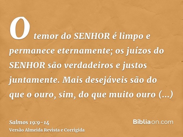 O temor do SENHOR é limpo e permanece eternamente; os juízos do SENHOR são verdadeiros e justos juntamente.Mais desejáveis são do que o ouro, sim, do que muito 