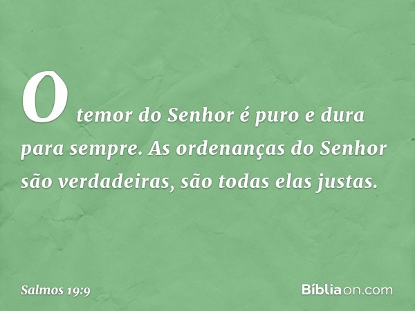 O temor do Senhor é puro
e dura para sempre.
As ordenanças do Senhor são verdadeiras,
são todas elas justas. -- Salmo 19:9