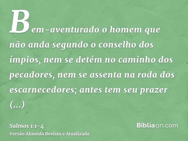 Bem-aventurado o homem que não anda segundo o conselho dos ímpios, nem se detém no caminho dos pecadores, nem se assenta na roda dos escarnecedores;antes tem se