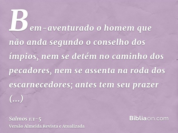 Bem-aventurado o homem que não anda segundo o conselho dos ímpios, nem se detém no caminho dos pecadores, nem se assenta na roda dos escarnecedores;antes tem se