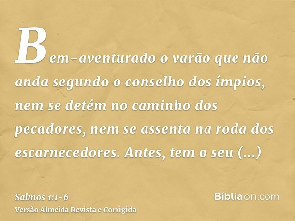 Bem-aventurado o varão que não anda segundo o conselho dos ímpios, nem se detém no caminho dos pecadores, nem se assenta na roda dos escarnecedores.Antes, tem o