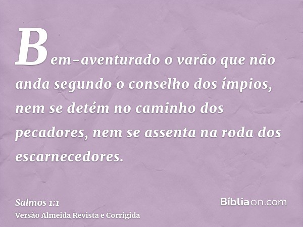 Bem-aventurado o varão que não anda segundo o conselho dos ímpios, nem se detém no caminho dos pecadores, nem se assenta na roda dos escarnecedores.