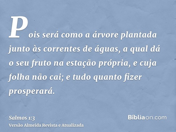 Pois será como a árvore plantada junto às correntes de águas, a qual dá o seu fruto na estação própria, e cuja folha não cai; e tudo quanto fizer prosperará.