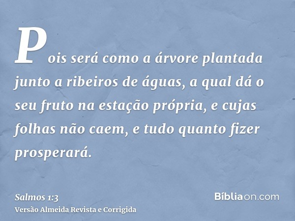 Pois será como a árvore plantada junto a ribeiros de águas, a qual dá o seu fruto na estação própria, e cujas folhas não caem, e tudo quanto fizer prosperará.