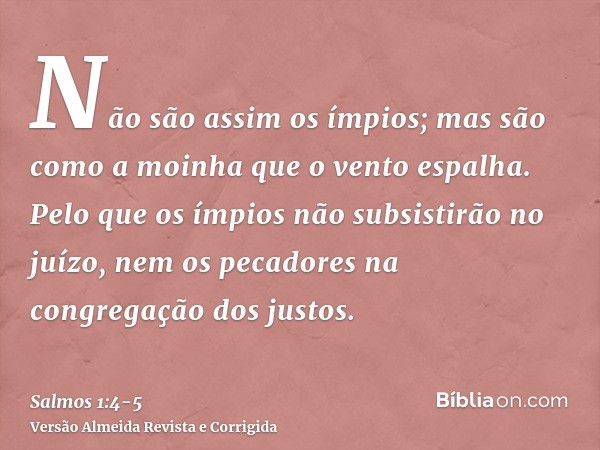 Não são assim os ímpios; mas são como a moinha que o vento espalha.Pelo que os ímpios não subsistirão no juízo, nem os pecadores na congregação dos justos.