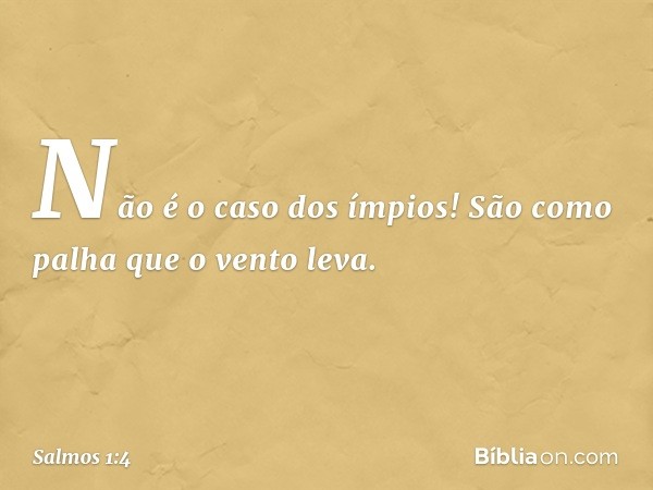 Não é o caso dos ímpios!
São como palha que o vento leva. -- Salmo 1:4