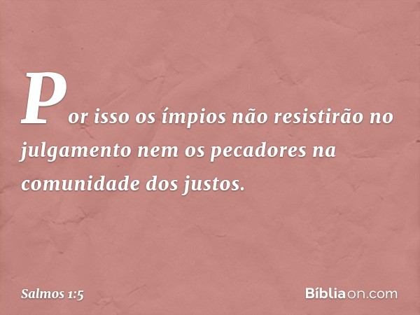 Por isso os ímpios
não resistirão no julgamento
nem os pecadores na comunidade dos justos. -- Salmo 1:5