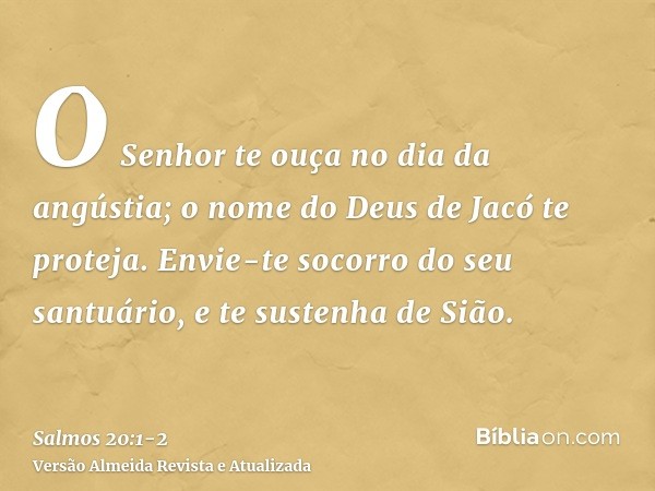 O Senhor te ouça no dia da angústia; o nome do Deus de Jacó te proteja.Envie-te socorro do seu santuário, e te sustenha de Sião.