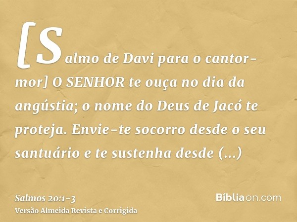 [Salmo de Davi para o cantor-mor] O SENHOR te ouça no dia da angústia; o nome do Deus de Jacó te proteja.Envie-te socorro desde o seu santuário e te sustenha de