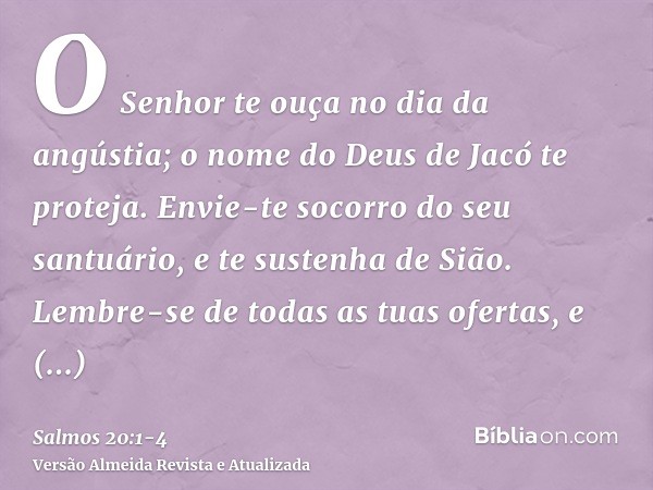 O Senhor te ouça no dia da angústia; o nome do Deus de Jacó te proteja.Envie-te socorro do seu santuário, e te sustenha de Sião.Lembre-se de todas as tuas ofert