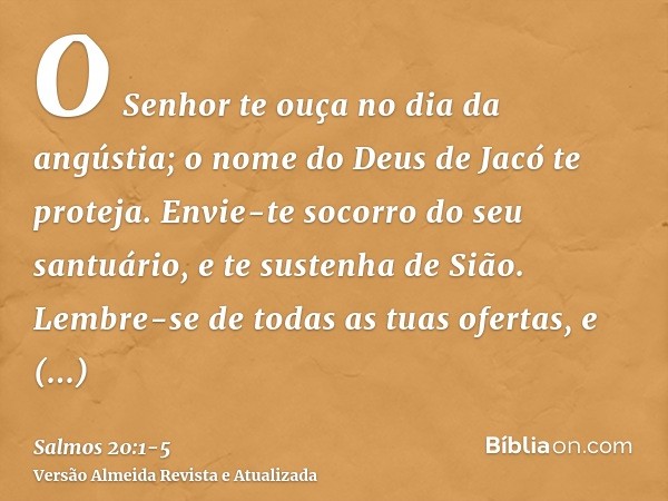 O Senhor te ouça no dia da angústia; o nome do Deus de Jacó te proteja.Envie-te socorro do seu santuário, e te sustenha de Sião.Lembre-se de todas as tuas ofert