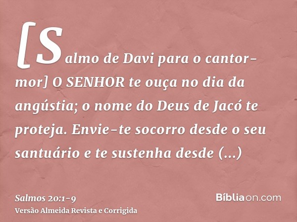 [Salmo de Davi para o cantor-mor] O SENHOR te ouça no dia da angústia; o nome do Deus de Jacó te proteja.Envie-te socorro desde o seu santuário e te sustenha de