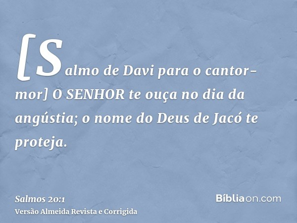 [Salmo de Davi para o cantor-mor] O SENHOR te ouça no dia da angústia; o nome do Deus de Jacó te proteja.