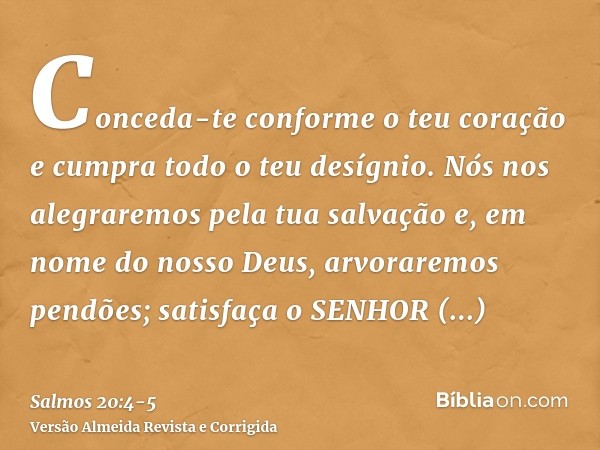 Conceda-te conforme o teu coração e cumpra todo o teu desígnio.Nós nos alegraremos pela tua salvação e, em nome do nosso Deus, arvoraremos pendões; satisfaça o 