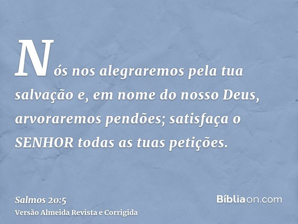Nós nos alegraremos pela tua salvação e, em nome do nosso Deus, arvoraremos pendões; satisfaça o SENHOR todas as tuas petições.