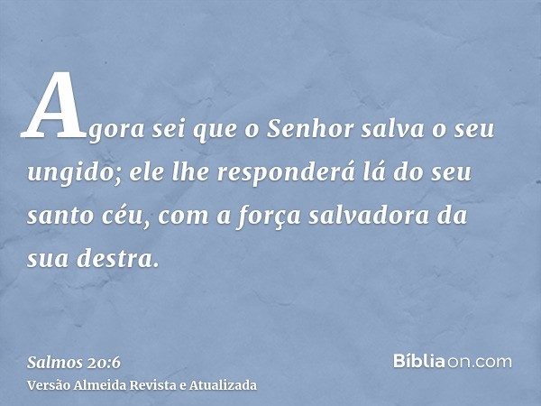 Agora sei que o Senhor salva o seu ungido; ele lhe responderá lá do seu santo céu, com a força salvadora da sua destra.