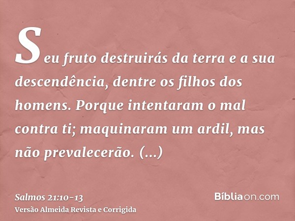 Seu fruto destruirás da terra e a sua descendência, dentre os filhos dos homens.Porque intentaram o mal contra ti; maquinaram um ardil, mas não prevalecerão.Por