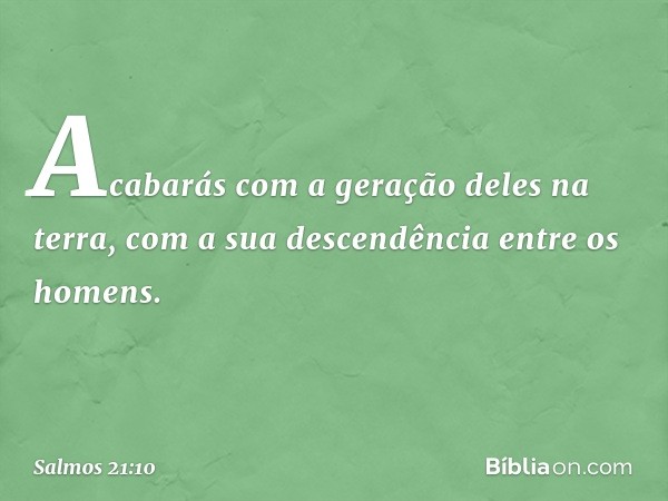 Acabarás com a geração deles na terra,
com a sua descendência entre os homens. -- Salmo 21:10