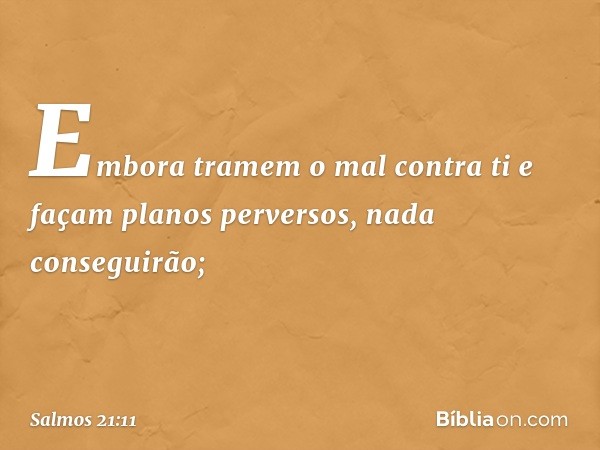 Embora tramem o mal contra ti
e façam planos perversos,
nada conseguirão; -- Salmo 21:11