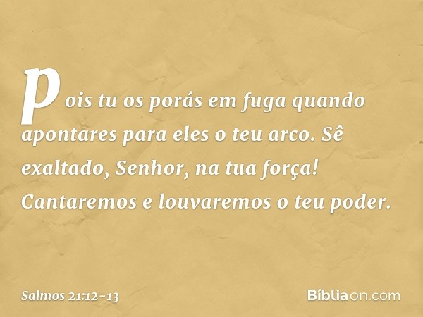 pois tu os porás em fuga
quando apontares para eles o teu arco. Sê exaltado, Senhor, na tua força!
Cantaremos e louvaremos o teu poder. -- Salmo 21:12-13