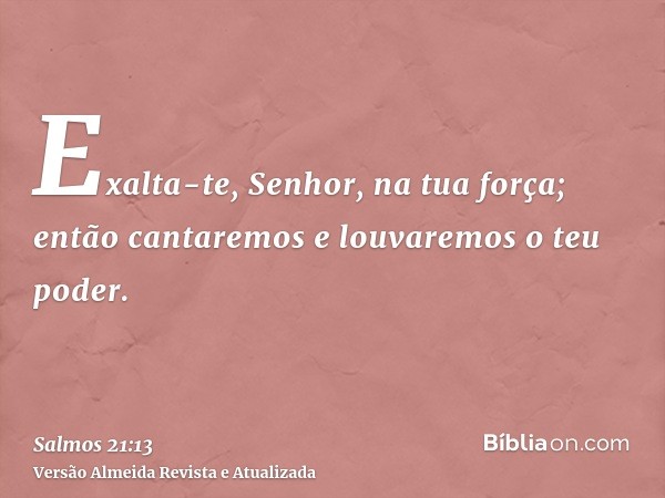 Exalta-te, Senhor, na tua força; então cantaremos e louvaremos o teu poder.