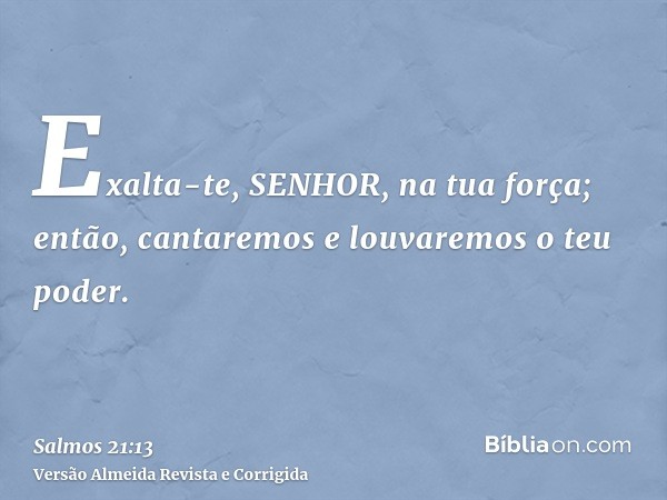 Exalta-te, SENHOR, na tua força; então, cantaremos e louvaremos o teu poder.