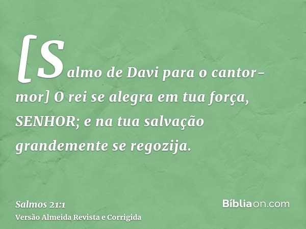 [Salmo de Davi para o cantor-mor] O rei se alegra em tua força, SENHOR; e na tua salvação grandemente se regozija.