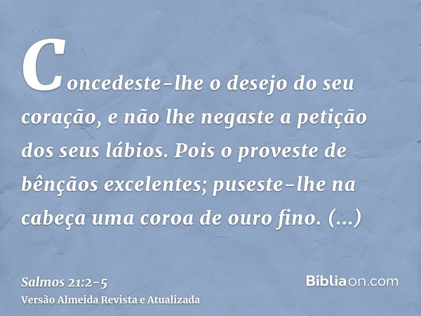 Concedeste-lhe o desejo do seu coração, e não lhe negaste a petição dos seus lábios.Pois o proveste de bênçãos excelentes; puseste-lhe na cabeça uma coroa de ou