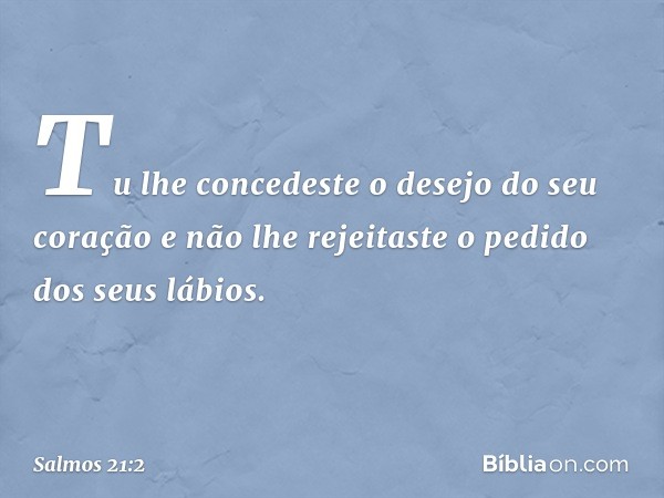 Tu lhe concedeste o desejo do seu coração
e não lhe rejeitaste o pedido
dos seus lábios. -- Salmo 21:2