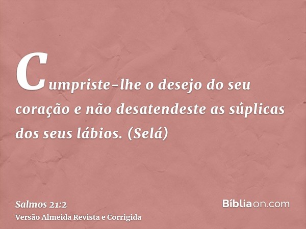 Cumpriste-lhe o desejo do seu coração e não desatendeste as súplicas dos seus lábios. (Selá)