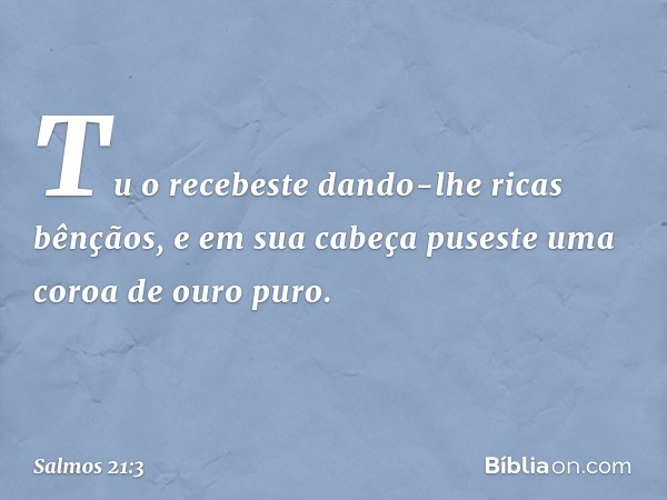 Tu o recebeste dando-lhe ricas bênçãos,
e em sua cabeça
puseste uma coroa de ouro puro. -- Salmo 21:3