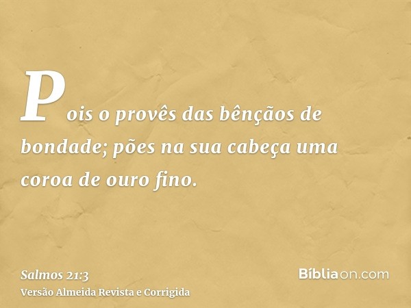 Pois o provês das bênçãos de bondade; pões na sua cabeça uma coroa de ouro fino.