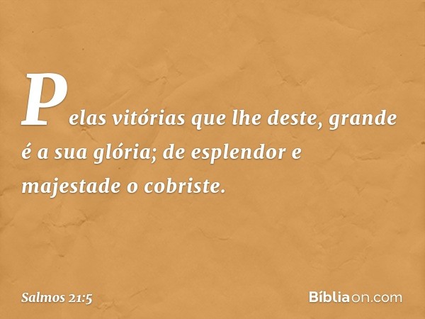 Pelas vitórias que lhe deste,
grande é a sua glória;
de esplendor e majestade o cobriste. -- Salmo 21:5