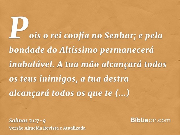 Pois o rei confia no Senhor; e pela bondade do Altíssimo permanecerá inabalável.A tua mão alcançará todos os teus inimigos, a tua destra alcançará todos os que 