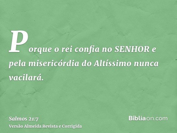Porque o rei confia no SENHOR e pela misericórdia do Altíssimo nunca vacilará.