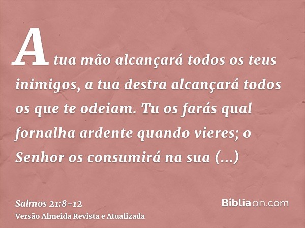 A tua mão alcançará todos os teus inimigos, a tua destra alcançará todos os que te odeiam.Tu os farás qual fornalha ardente quando vieres; o Senhor os consumirá