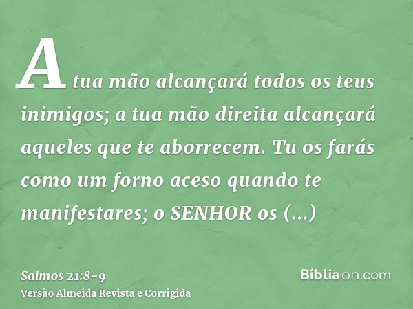 A tua mão alcançará todos os teus inimigos; a tua mão direita alcançará aqueles que te aborrecem.Tu os farás como um forno aceso quando te manifestares; o SENHO