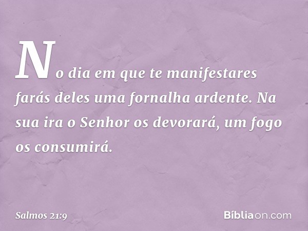 No dia em que te manifestares
farás deles uma fornalha ardente.
Na sua ira o Senhor os devorará,
um fogo os consumirá. -- Salmo 21:9