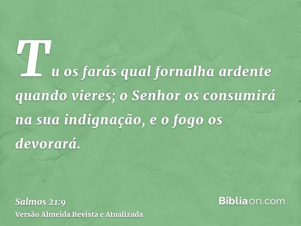 Tu os farás qual fornalha ardente quando vieres; o Senhor os consumirá na sua indignação, e o fogo os devorará.