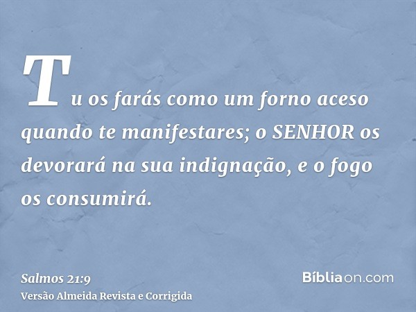 Tu os farás como um forno aceso quando te manifestares; o SENHOR os devorará na sua indignação, e o fogo os consumirá.