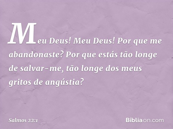 Meu Deus! Meu Deus!
Por que me abandonaste?
Por que estás tão longe de salvar-me,
tão longe dos meus gritos de angústia? -- Salmo 22:1