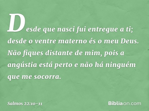 Desde que nasci fui entregue a ti;
desde o ventre materno és o meu Deus. Não fiques distante de mim,
pois a angústia está perto
e não há ninguém que me socorra.