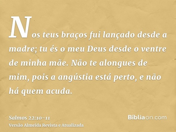 Nos teus braços fui lançado desde a madre; tu és o meu Deus desde o ventre de minha mãe.Não te alongues de mim, pois a angústia está perto, e não há quem acuda.