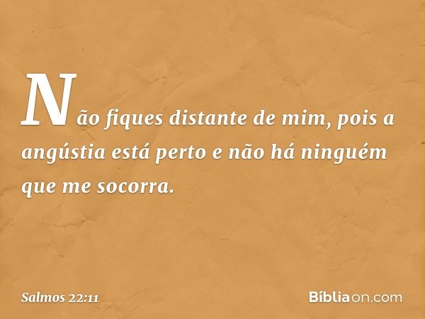 Não fiques distante de mim,
pois a angústia está perto
e não há ninguém que me socorra. -- Salmo 22:11