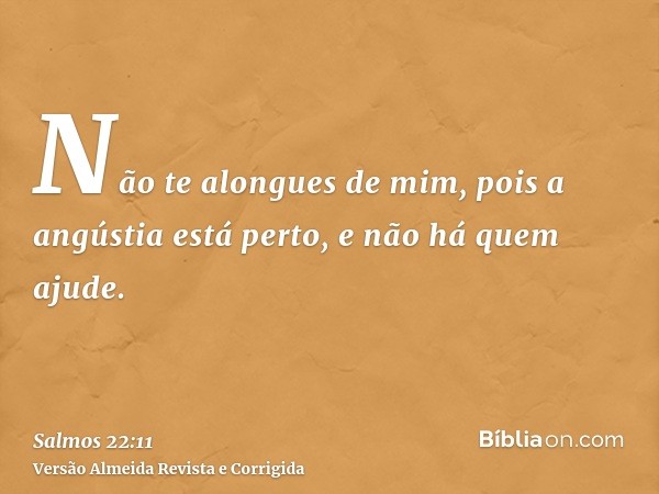 Não te alongues de mim, pois a angústia está perto, e não há quem ajude.
