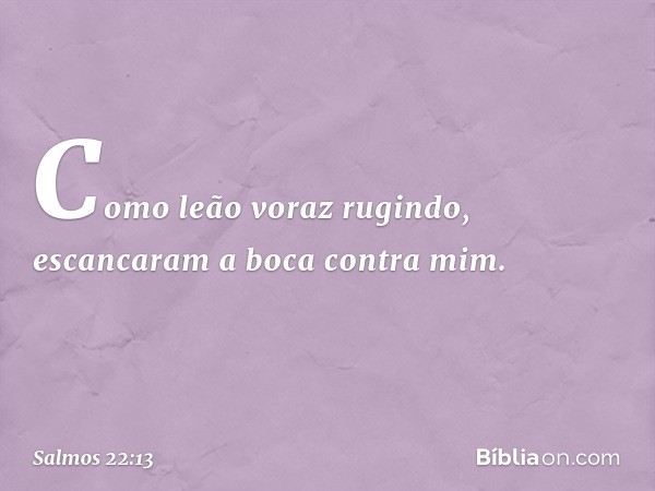 Como leão voraz rugindo,
escancaram a boca contra mim. -- Salmo 22:13