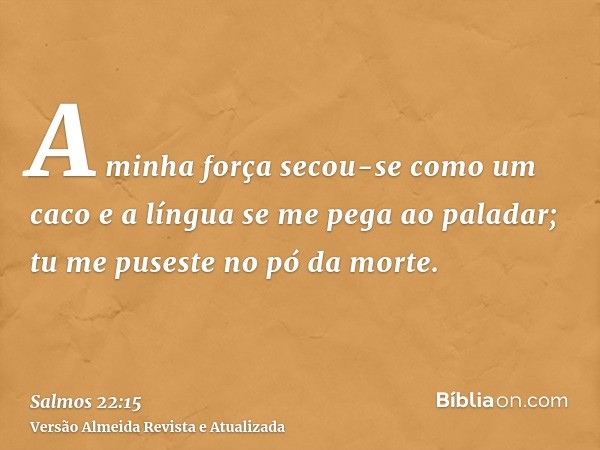 A minha força secou-se como um caco e a língua se me pega ao paladar; tu me puseste no pó da morte.