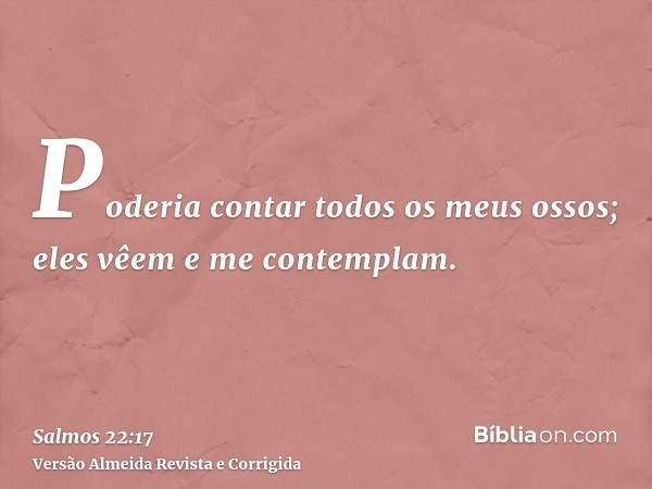 Poderia contar todos os meus ossos; eles vêem e me contemplam.